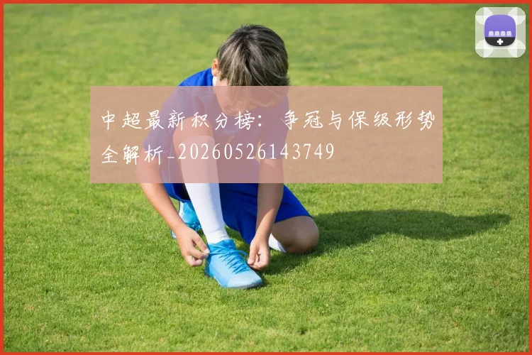 中超最新积分榜：争冠与保级形势全解析_20260526143749