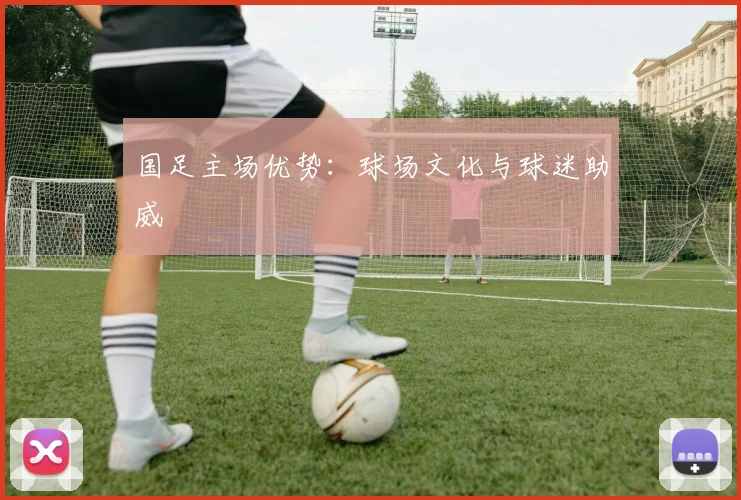国足主场优势:球场文化与球迷助威