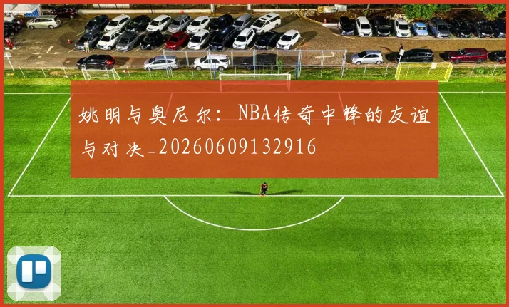 姚明与奥尼尔:NBA传奇中锋的友谊与对决_20260609132916