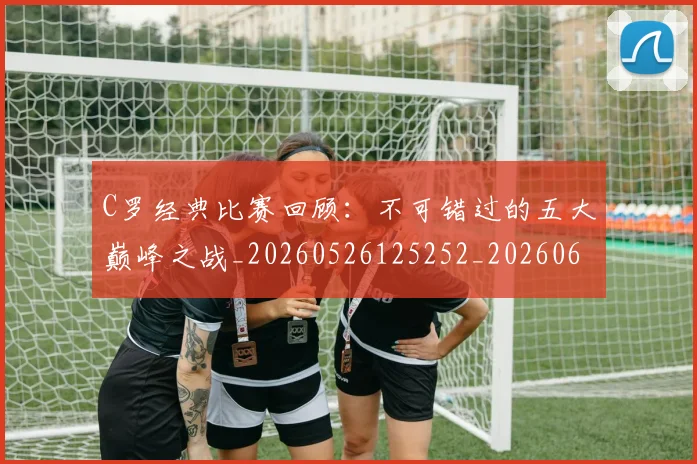 C罗经典比赛回顾：不可错过的五大巅峰之战_20260526125252_20260606165448
