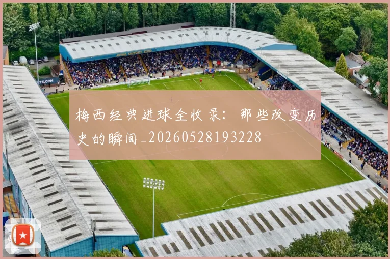 梅西经典进球全收录:那些改变历史的瞬间_20260528193228