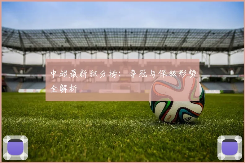 中超最新积分榜：争冠与保级形势全解析
