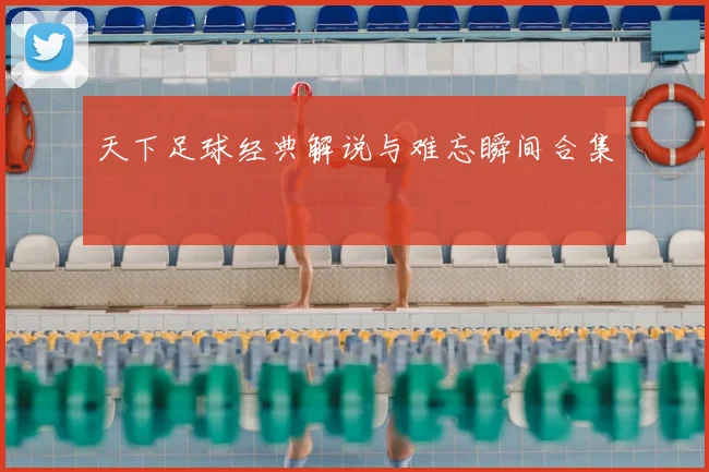 天下足球经典解说与难忘瞬间合集