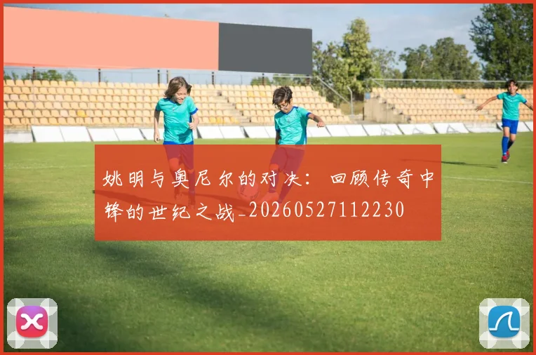 姚明与奥尼尔的对决:回顾传奇中锋的世纪之战_20260527112230