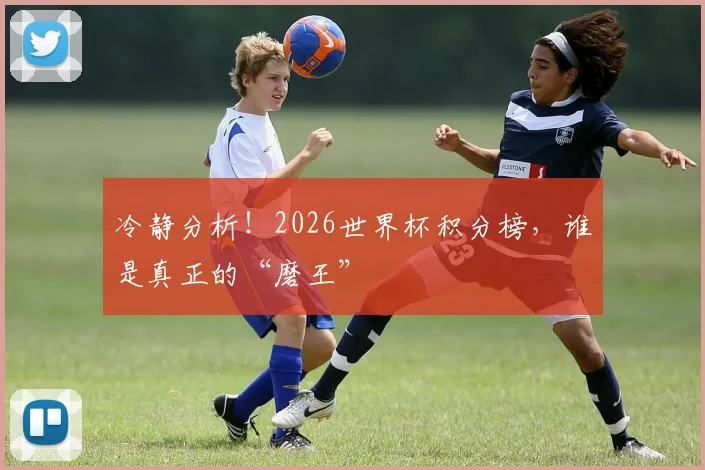 冷静分析！2026世界杯积分榜，谁是真正的“磨王”