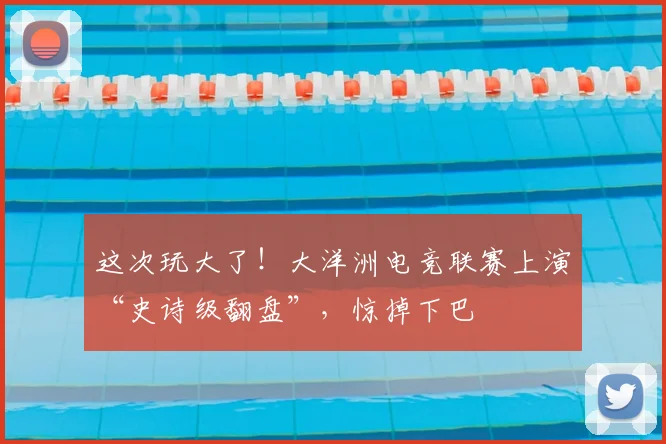 这次玩大了！大洋洲电竞联赛上演“史诗级翻盘”，惊掉下巴