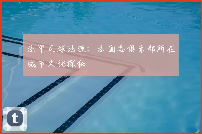 法甲足球地理：法国各俱乐部所在城市文化探秘