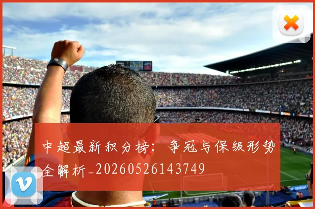 中超最新积分榜：争冠与保级形势全解析_20260526143749