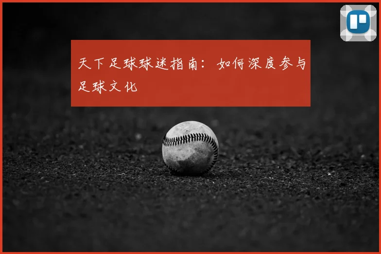 天下足球球迷指南:如何深度参与足球文化