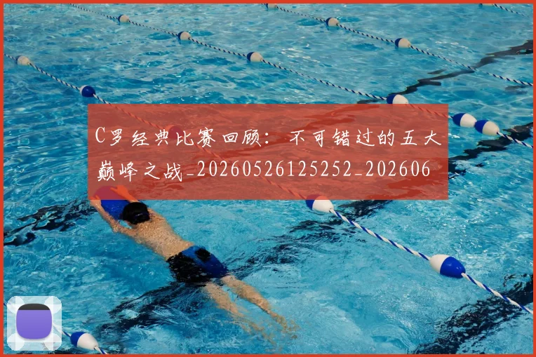 C罗经典比赛回顾：不可错过的五大巅峰之战_20260526125252_20260606165448