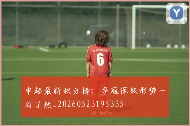 中超最新积分榜：争冠保级形势一目了然_20260523195335