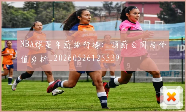 NBA球星年薪排行榜:顶薪合同与价值分析_20260526125539