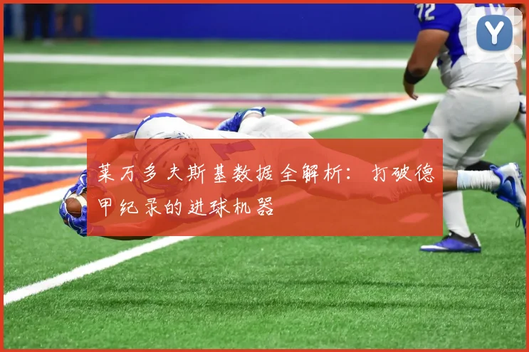 莱万多夫斯基数据全解析：打破德甲纪录的进球机器