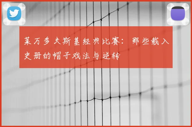 莱万多夫斯基经典比赛：那些载入史册的帽子戏法与逆转