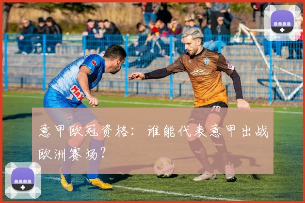 意甲欧冠资格:谁能代表意甲出战欧洲赛场?