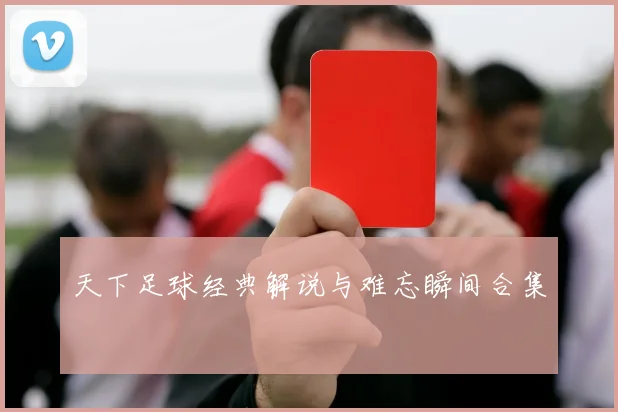 天下足球经典解说与难忘瞬间合集