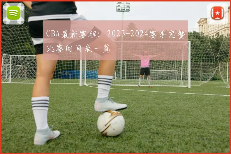 CBA最新赛程:2023-2024赛季完整比赛时间表一览