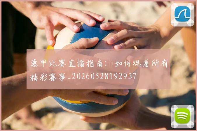 意甲比赛直播指南：如何观看所有精彩赛事_20260528192937