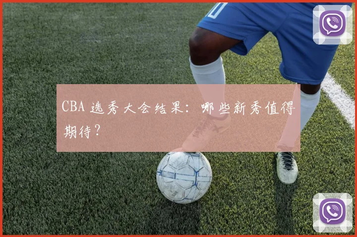 CBA 选秀大会结果：哪些新秀值得期待？
